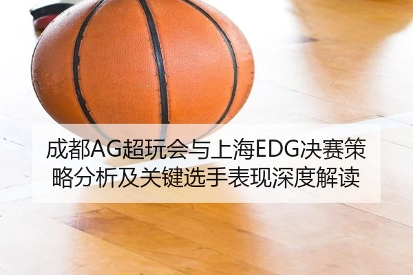 成都AG超玩会与上海EDG决赛策略分析及关键选手表现深度解读（PG GAMES）